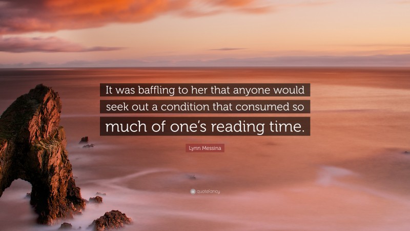 Lynn Messina Quote: “It was baffling to her that anyone would seek out a condition that consumed so much of one’s reading time.”