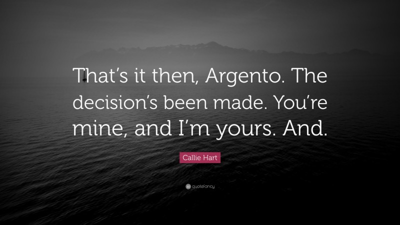 Callie Hart Quote: “That’s it then, Argento. The decision’s been made. You’re mine, and I’m yours. And.”