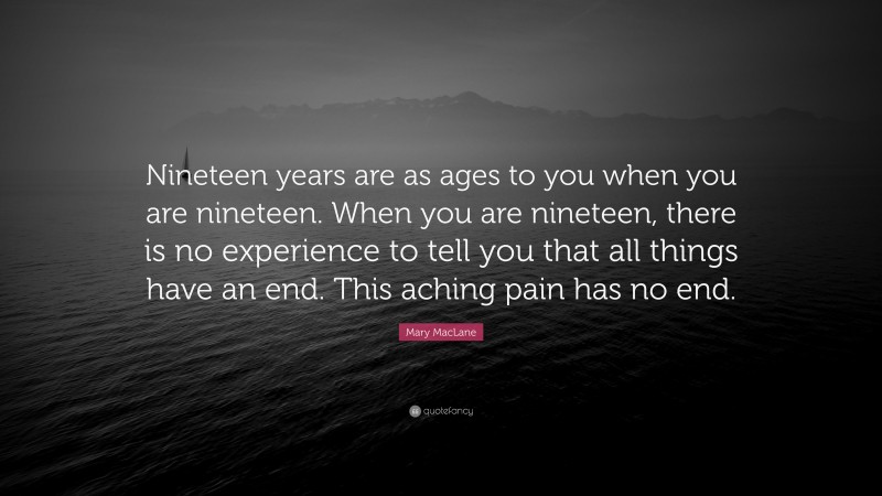 Mary MacLane Quote: “Nineteen years are as ages to you when you are nineteen. When you are nineteen, there is no experience to tell you that all things have an end. This aching pain has no end.”