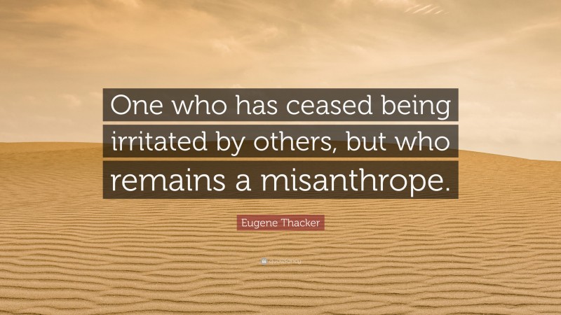 Eugene Thacker Quote: “One who has ceased being irritated by others, but who remains a misanthrope.”