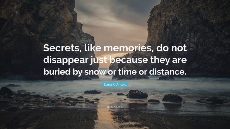 Elana K. Arnold Quote: “Secrets, like memories, do not disappear just because they are buried by snow or time or distance.”