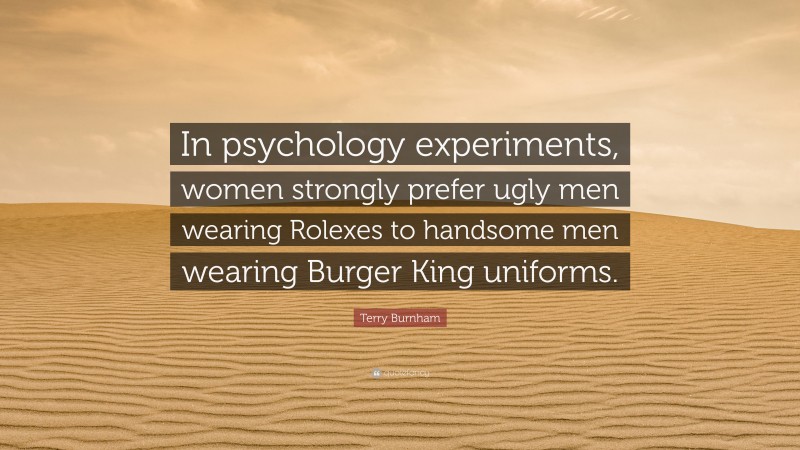 Terry Burnham Quote: “In psychology experiments, women strongly prefer ugly men wearing Rolexes to handsome men wearing Burger King uniforms.”