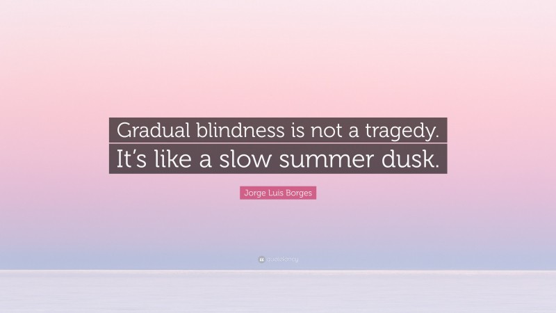 Jorge Luis Borges Quote: “Gradual blindness is not a tragedy. It’s like a slow summer dusk.”