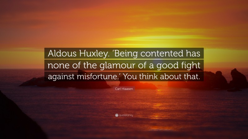 Carl Hiaasen Quote: “Aldous Huxley. ‘Being contented has none of the glamour of a good fight against misfortune.’ You think about that.”
