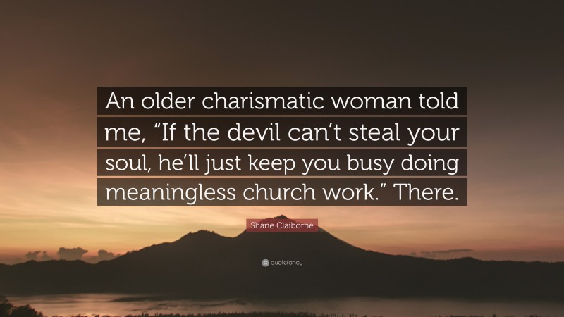 Shane Claiborne Quote: “An older charismatic woman told me, “If the devil can’t steal your soul, he’ll just keep you busy doing meaningless church work.” There.”