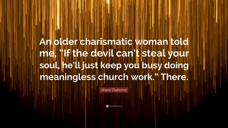 Shane Claiborne Quote: “An older charismatic woman told me, “If the devil can’t steal your soul, he’ll just keep you busy doing meaningless church work.” There.”