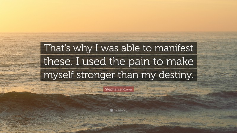 Stephanie Rowe Quote: “That’s why I was able to manifest these. I used the pain to make myself stronger than my destiny.”