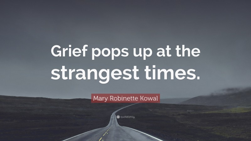 Mary Robinette Kowal Quote: “Grief pops up at the strangest times.”