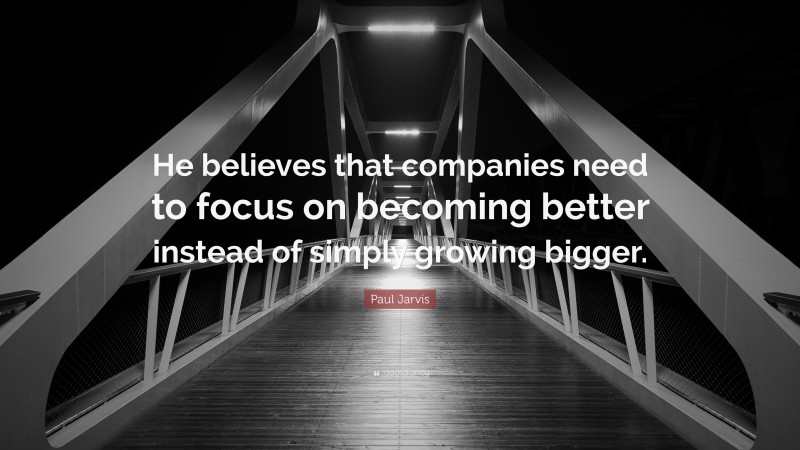 Paul Jarvis Quote: “He believes that companies need to focus on becoming better instead of simply growing bigger.”