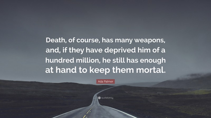 Ada Palmer Quote: “Death, of course, has many weapons, and, if they have deprived him of a hundred million, he still has enough at hand to keep them mortal.”