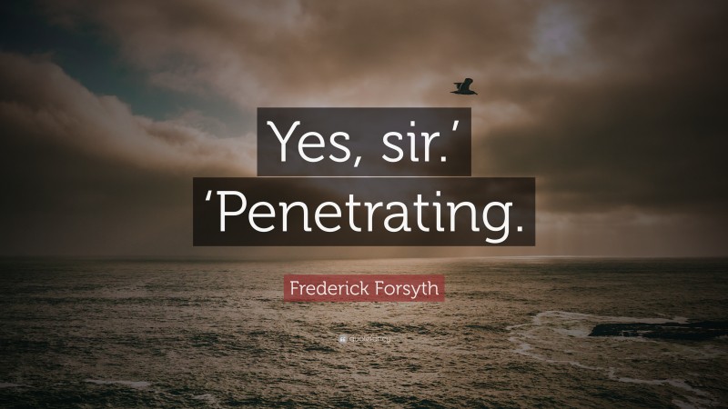 Frederick Forsyth Quote: “Yes, sir.’ ‘Penetrating.”