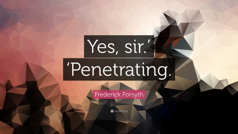 Frederick Forsyth Quote: “Yes, sir.’ ‘Penetrating.”