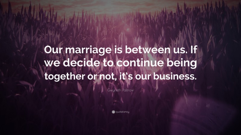 Gwyneth Paltrow Quote: “Our marriage is between us. If we decide to continue being together or not, it’s our business.”