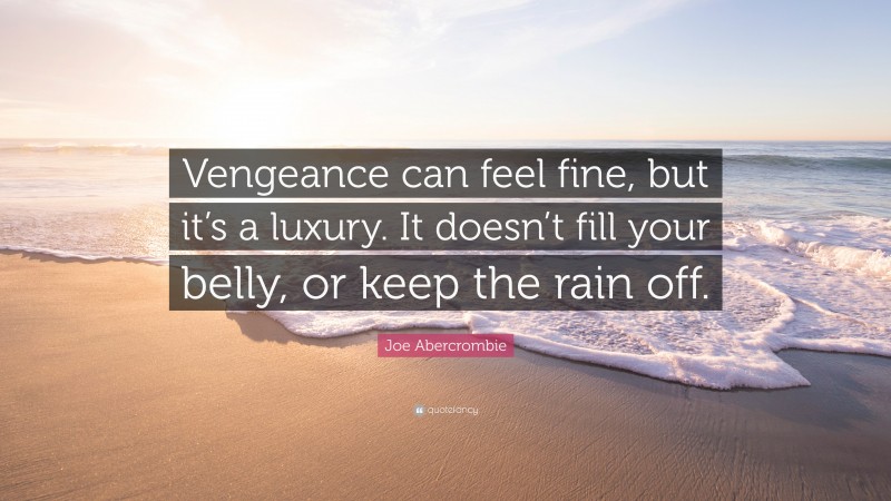 Joe Abercrombie Quote: “Vengeance can feel fine, but it’s a luxury. It doesn’t fill your belly, or keep the rain off.”