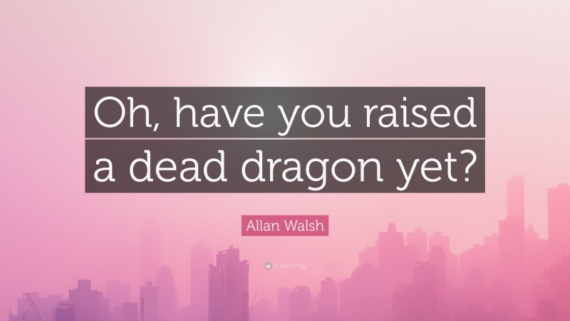 Allan Walsh Quote: “Oh, have you raised a dead dragon yet?”