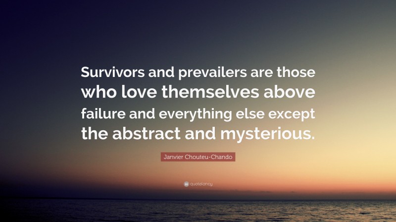 Janvier Chouteu-Chando Quote: “Survivors and prevailers are those who love themselves above failure and everything else except the abstract and mysterious.”