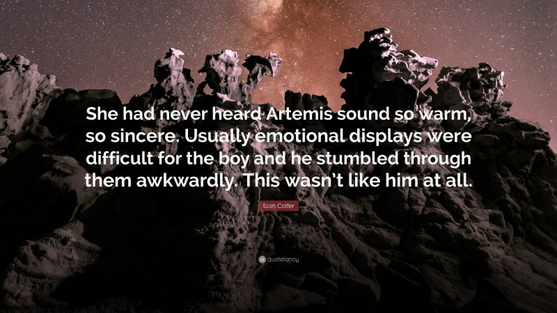 Eoin Colfer Quote: “She had never heard Artemis sound so warm, so sincere. Usually emotional displays were difficult for the boy and he stumbled through them awkwardly. This wasn’t like him at all.”