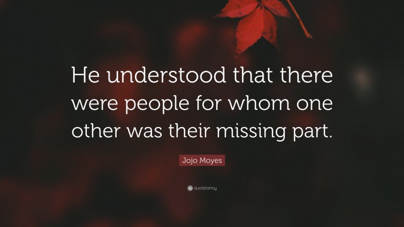 Jojo Moyes Quote: “He understood that there were people for whom one other was their missing part.”