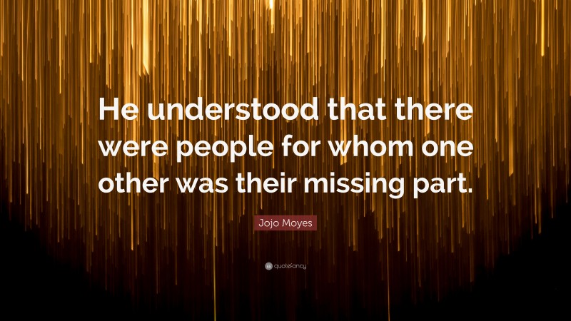 Jojo Moyes Quote: “He understood that there were people for whom one other was their missing part.”