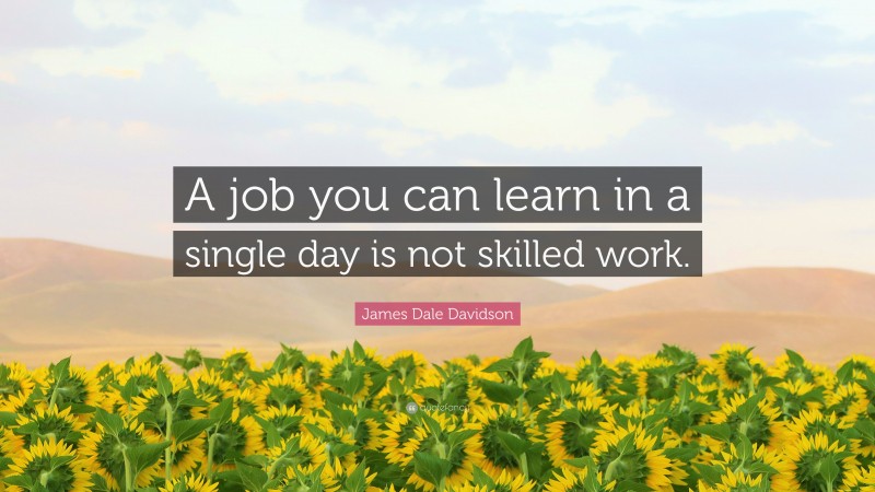 James Dale Davidson Quote: “A job you can learn in a single day is not skilled work.”