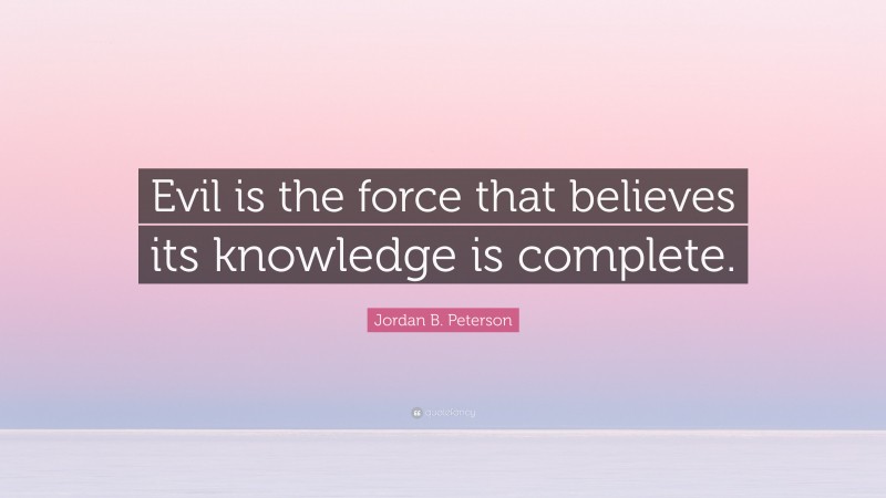 Jordan B. Peterson Quote: “Evil is the force that believes its knowledge is complete.”