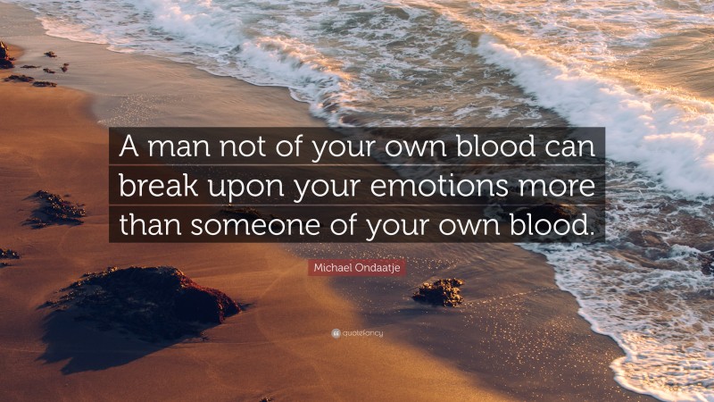 Michael Ondaatje Quote: “A man not of your own blood can break upon your emotions more than someone of your own blood.”