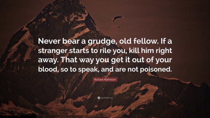 Richard Matheson Quote: “Never bear a grudge, old fellow. If a stranger starts to rile you, kill him right away. That way you get it out of your blood, so to speak, and are not poisoned.”