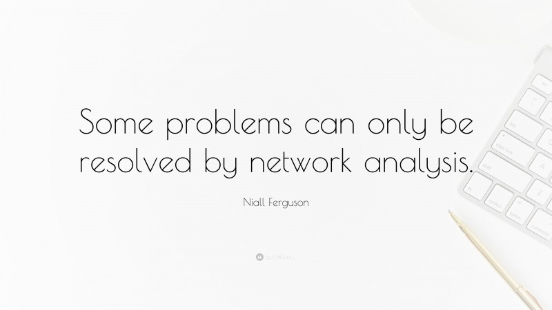 Niall Ferguson Quote: “Some problems can only be resolved by network analysis.”