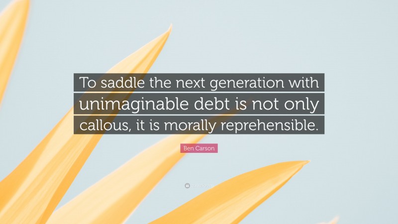 Ben Carson Quote: “To saddle the next generation with unimaginable debt is not only callous, it is morally reprehensible.”