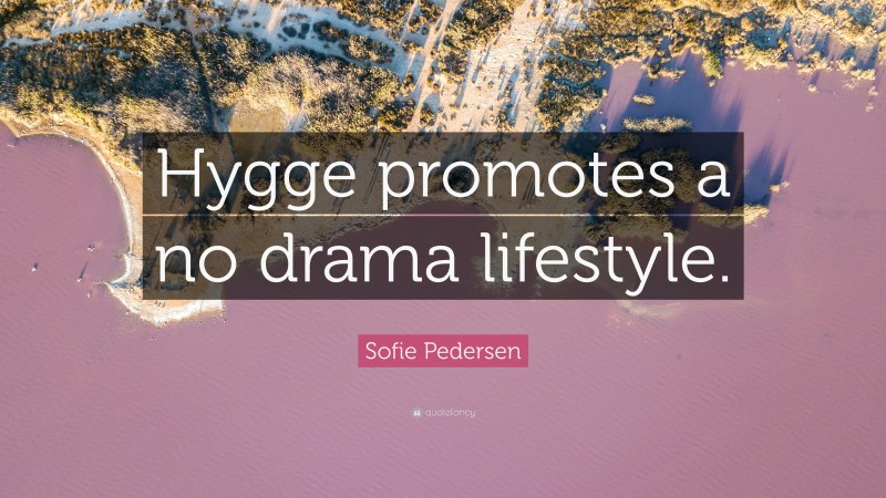 Sofie Pedersen Quote: “Hygge promotes a no drama lifestyle.”