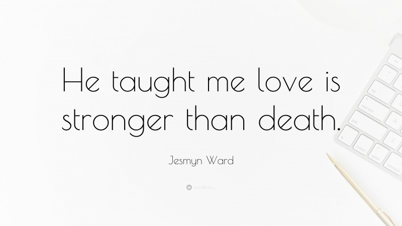 Jesmyn Ward Quote: “He taught me love is stronger than death.”