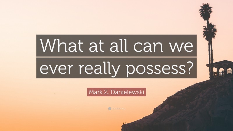 Mark Z. Danielewski Quote: “What at all can we ever really possess?”