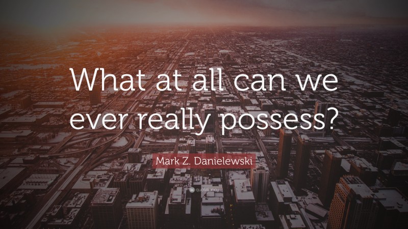 Mark Z. Danielewski Quote: “What at all can we ever really possess?”