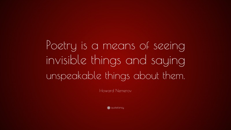 Howard Nemerov Quote: “Poetry is a means of seeing invisible things and saying unspeakable things about them.”