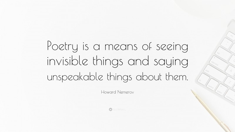 Howard Nemerov Quote: “Poetry is a means of seeing invisible things and saying unspeakable things about them.”