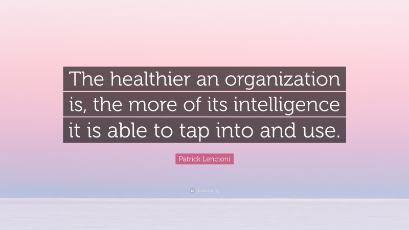 Patrick Lencioni Quote: “The healthier an organization is, the more of its intelligence it is able to tap into and use.”