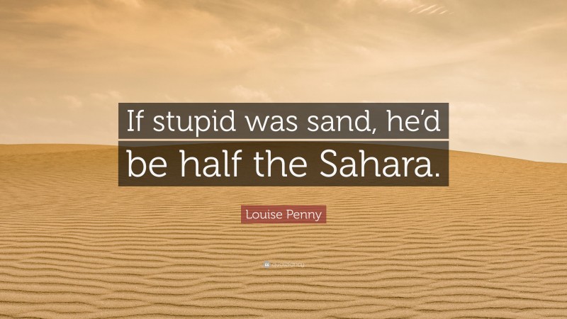Louise Penny Quote: “If stupid was sand, he’d be half the Sahara.”