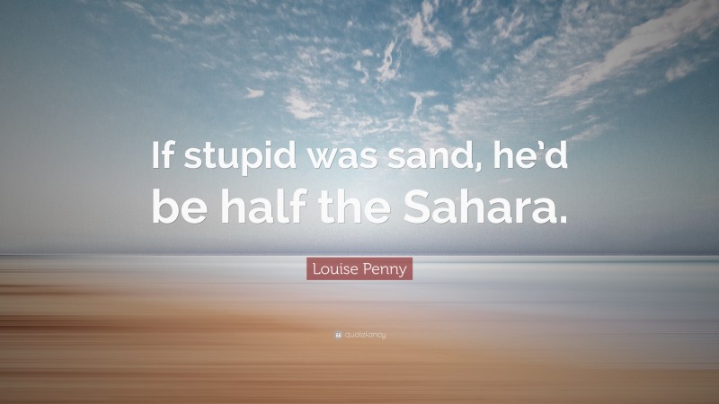 Louise Penny Quote: “If stupid was sand, he’d be half the Sahara.”