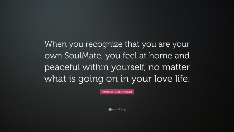 Annette Vaillancourt Quote: “When you recognize that you are your own SoulMate, you feel at home and peaceful within yourself, no matter what is going on in your love life.”