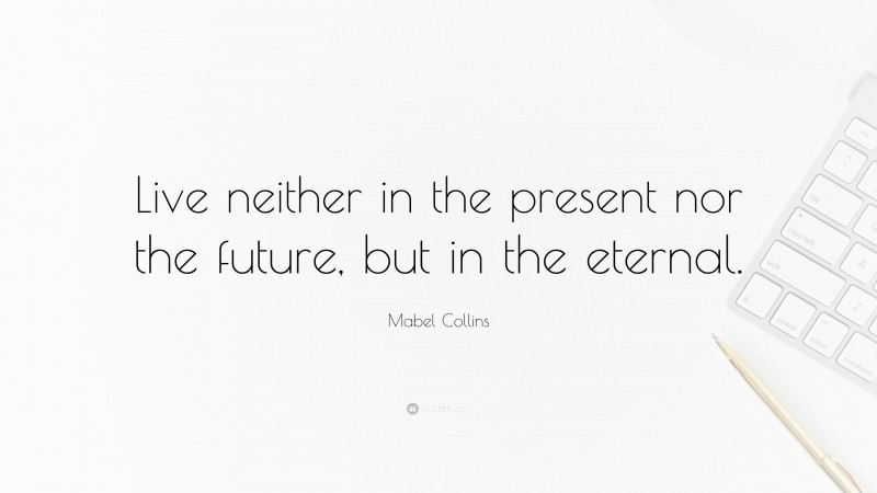 Mabel Collins Quote: “Live neither in the present nor the future, but in the eternal.”