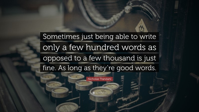 Nicholas Trandahl Quote: “Sometimes just being able to write only a few hundred words as opposed to a few thousand is just fine. As long as they’re good words.”