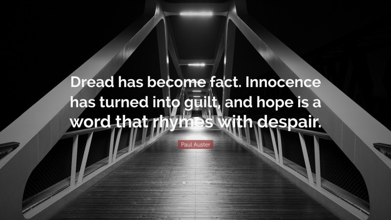 Paul Auster Quote: “Dread has become fact. Innocence has turned into guilt, and hope is a word that rhymes with despair.”