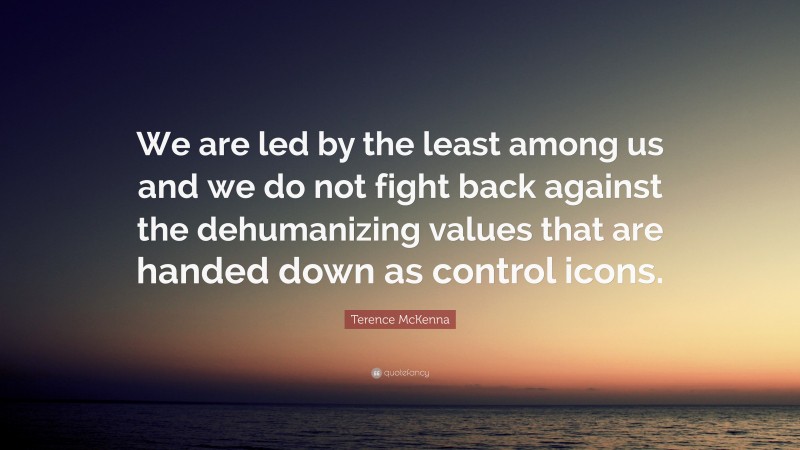Terence McKenna Quote: “We are led by the least among us and we do not fight back against the dehumanizing values that are handed down as control icons.”