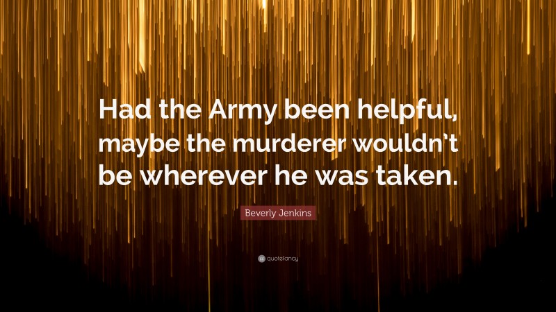 Beverly Jenkins Quote: “Had the Army been helpful, maybe the murderer wouldn’t be wherever he was taken.”