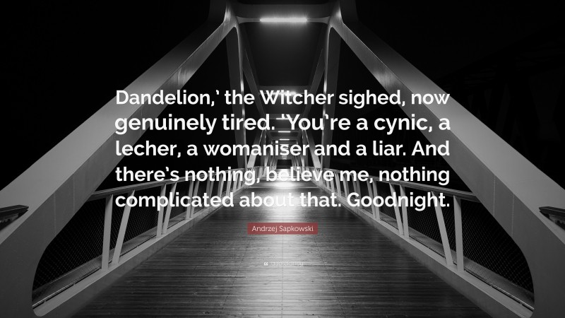 Andrzej Sapkowski Quote: “Dandelion,’ the Witcher sighed, now genuinely tired. ‘You’re a cynic, a lecher, a womaniser and a liar. And there’s nothing, believe me, nothing complicated about that. Goodnight.”