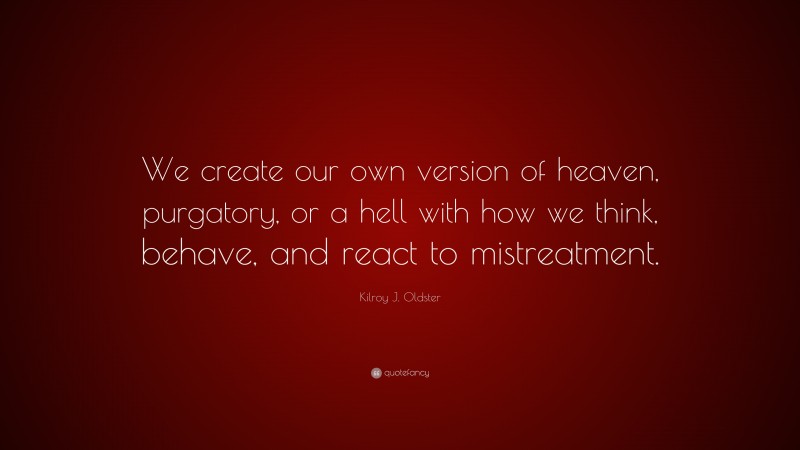 Kilroy J. Oldster Quote: “We create our own version of heaven, purgatory, or a hell with how we think, behave, and react to mistreatment.”