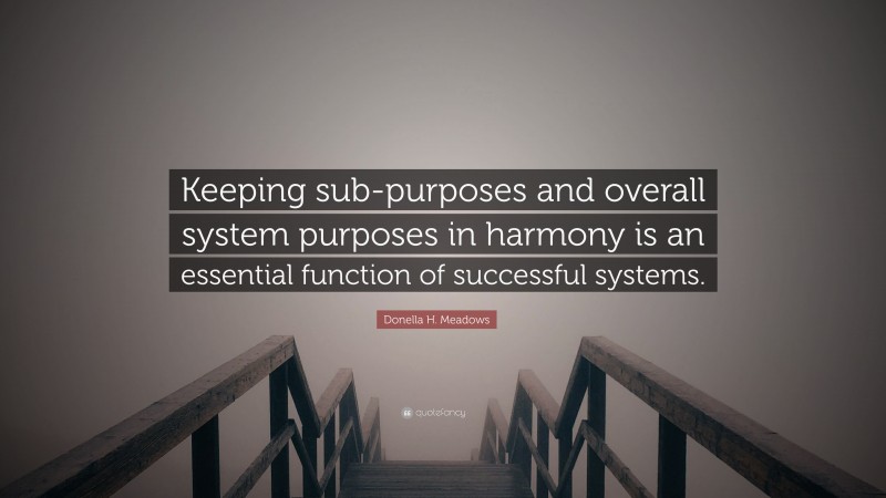 Donella H. Meadows Quote: “Keeping sub-purposes and overall system purposes in harmony is an essential function of successful systems.”