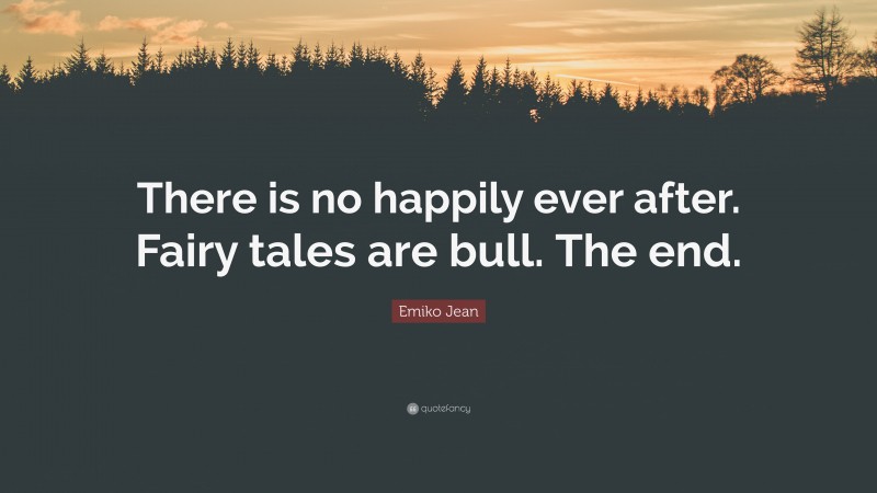 Emiko Jean Quote: “There is no happily ever after. Fairy tales are bull. The end.”