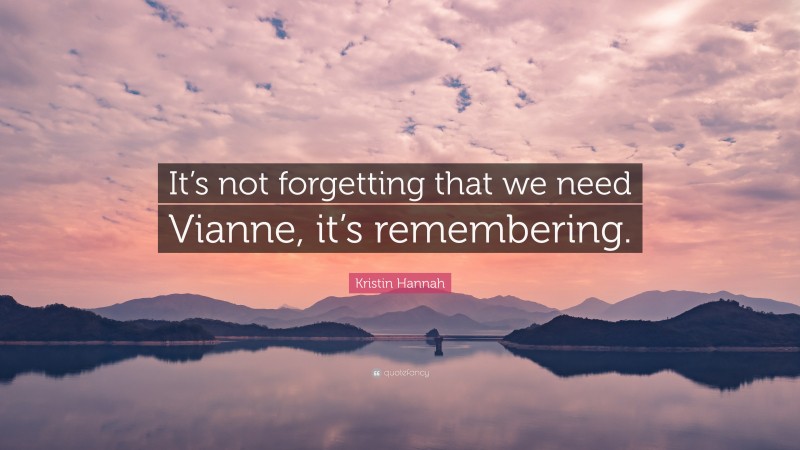 Kristin Hannah Quote: “It’s not forgetting that we need Vianne, it’s remembering.”