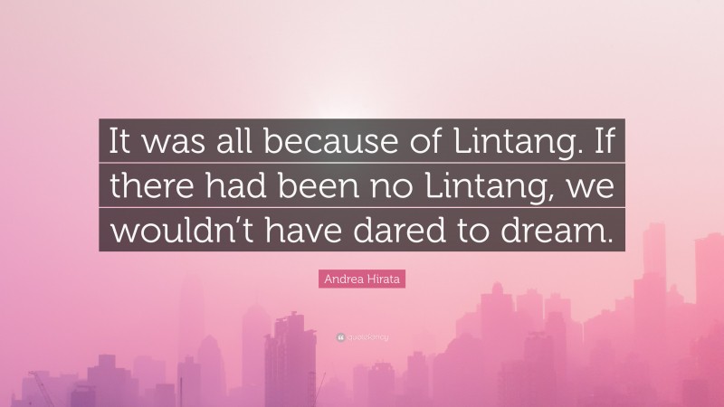 Andrea Hirata Quote: “It was all because of Lintang. If there had been no Lintang, we wouldn’t have dared to dream.”